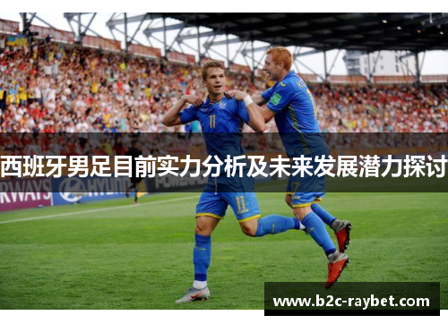 西班牙男足目前实力分析及未来发展潜力探讨