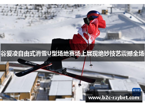 谷爱凌自由式滑雪U型场地赛场上展现绝妙技艺震撼全场