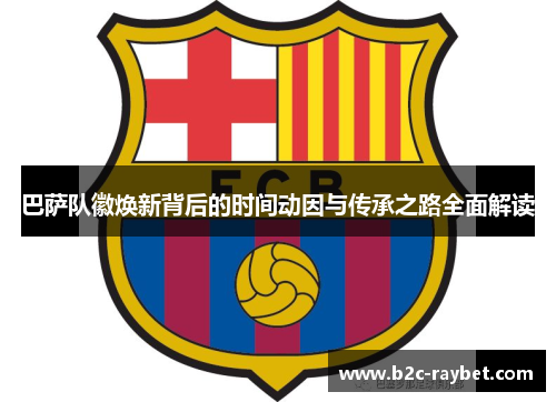 巴萨队徽焕新背后的时间动因与传承之路全面解读