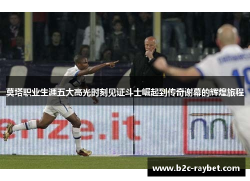 莫塔职业生涯五大高光时刻见证斗士崛起到传奇谢幕的辉煌旅程