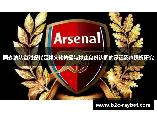 阿森纳队徽对现代足球文化传播与球迷身份认同的深远影响探析研究