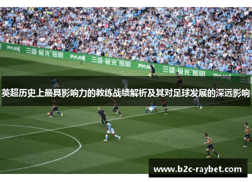 英超历史上最具影响力的教练战绩解析及其对足球发展的深远影响