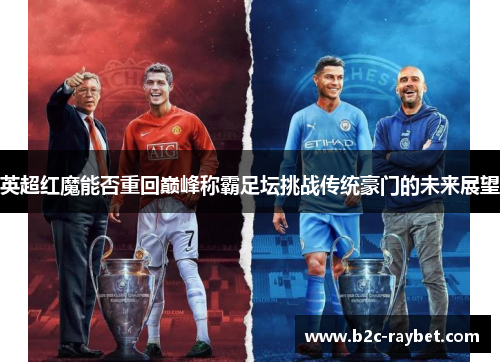 英超红魔能否重回巅峰称霸足坛挑战传统豪门的未来展望