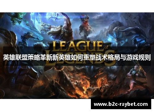 英雄联盟策略革新新英雄如何重塑战术格局与游戏规则