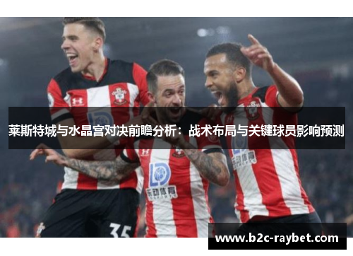 莱斯特城与水晶宫对决前瞻分析：战术布局与关键球员影响预测