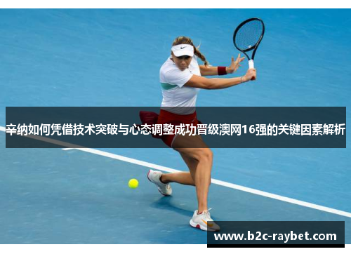 辛纳如何凭借技术突破与心态调整成功晋级澳网16强的关键因素解析