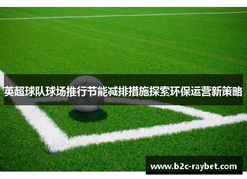 英超球队球场推行节能减排措施探索环保运营新策略
