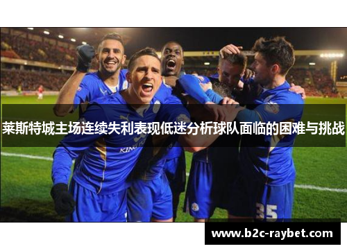 莱斯特城主场连续失利表现低迷分析球队面临的困难与挑战