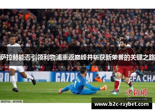 萨拉赫能否引领利物浦重返巅峰并斩获新荣誉的关键之路