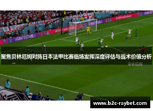 聚焦贝林厄姆对阵日本法甲比赛临场发挥深度评估与战术价值分析