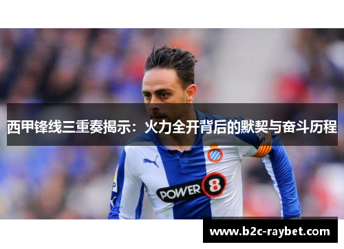 西甲锋线三重奏揭示：火力全开背后的默契与奋斗历程