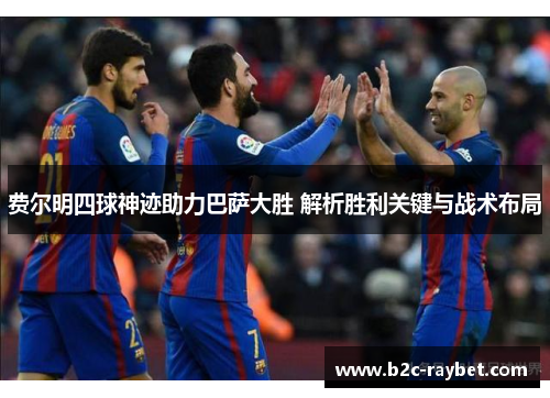 费尔明四球神迹助力巴萨大胜 解析胜利关键与战术布局