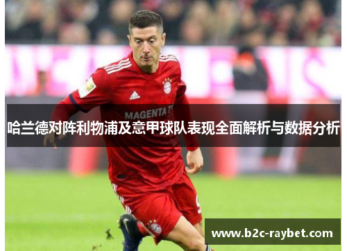 哈兰德对阵利物浦及意甲球队表现全面解析与数据分析