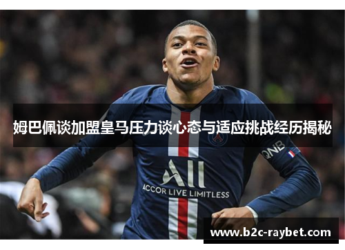 姆巴佩谈加盟皇马压力谈心态与适应挑战经历揭秘