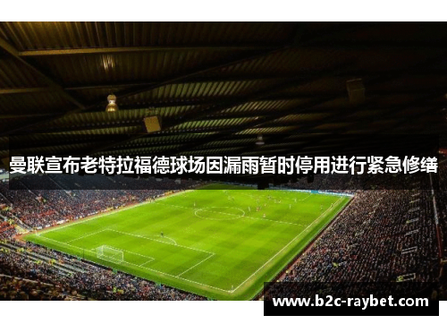 曼联宣布老特拉福德球场因漏雨暂时停用进行紧急修缮