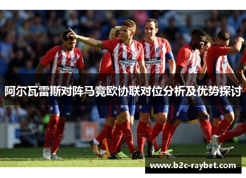 阿尔瓦雷斯对阵马竞欧协联对位分析及优势探讨