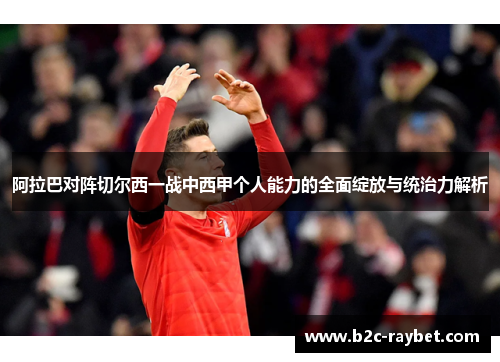 阿拉巴对阵切尔西一战中西甲个人能力的全面绽放与统治力解析