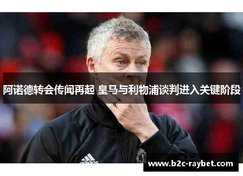 阿诺德转会传闻再起 皇马与利物浦谈判进入关键阶段