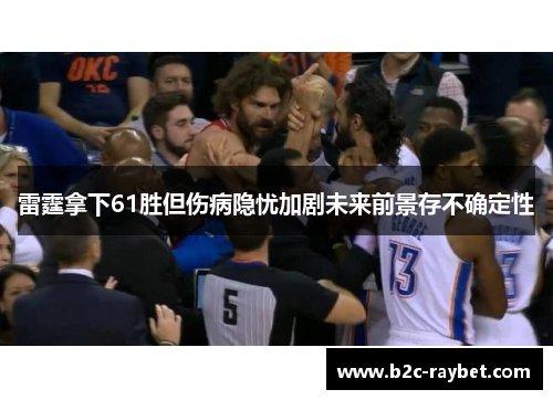 雷霆拿下61胜但伤病隐忧加剧未来前景存不确定性
