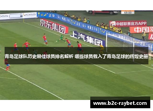 青岛足球队历史最佳球员排名解析 哪些球员载入了青岛足球的辉煌史册