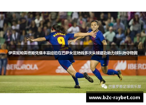 伊雷妮帕雷德斯凭借丰富经验在巴萨女足防线多次头球建功助力球队防守稳固